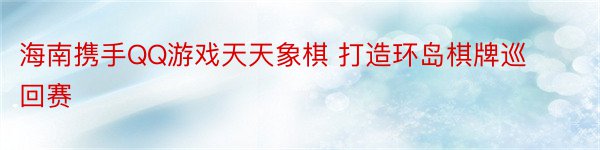 海南携手QQ游戏天天象棋 打造环岛棋牌巡回赛
