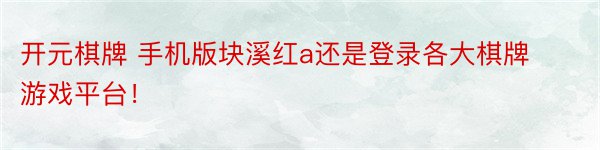 开元棋牌 手机版块溪红a还是登录各大棋牌游戏平台！