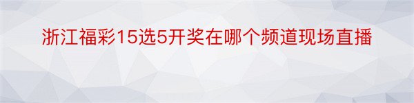 浙江福彩15选5开奖在哪个频道现场直播