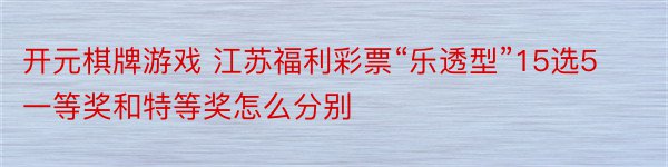 开元棋牌游戏 江苏福利彩票“乐透型”15选5一等奖和特等奖怎么分别