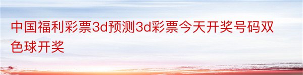 中国福利彩票3d预测3d彩票今天开奖号码双色球开奖