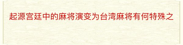 起源宫廷中的麻将演变为台湾麻将有何特殊之