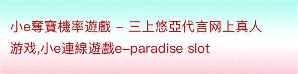 小e奪寶機率遊戲 - 三上悠亞代言网上真人游戏,小e連線遊戲e-paradise slot