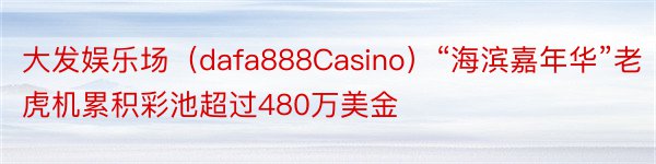 大发娱乐场（dafa888Casino）“海滨嘉年华”老虎机累积彩池超过480万美金