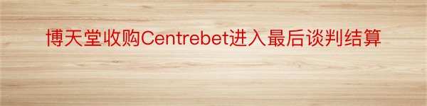 博天堂收购Centrebet进入最后谈判结算