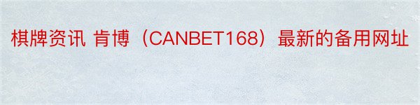 棋牌资讯 肯博（CANBET168）最新的备用网址