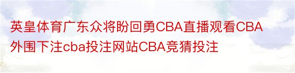 英皇体育广东众将盼回勇CBA直播观看CBA外围下注cba投注网站CBA竞猜投注