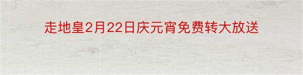 走地皇2月22日庆元宵免费转大放送
