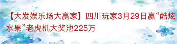 【大发娱乐场大赢家】四川玩家3月29日赢“酷炫水果”老虎机大奖池225万
