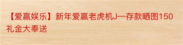 【爱赢娱乐】新年爱赢老虎机J—存款晒图150礼金大奉送